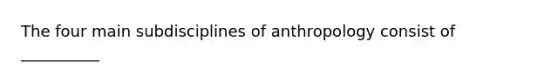 The four main subdisciplines of anthropology consist of __________