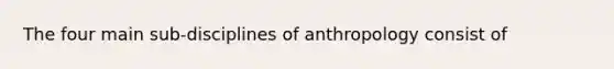 The four main sub-disciplines of anthropology consist of