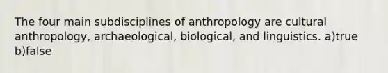 The four main subdisciplines of anthropology are cultural anthropology, archaeological, biological, and linguistics. a)true b)false