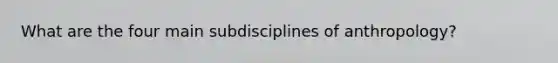 What are the four main subdisciplines of anthropology?