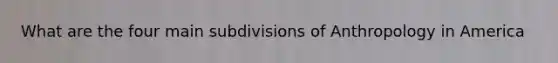 What are the four main subdivisions of Anthropology in America