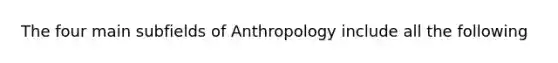 The four main subfields of Anthropology include all the following