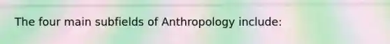 The four main subfields of Anthropology include: