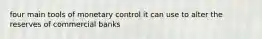 four main tools of monetary control it can use to alter the reserves of commercial banks