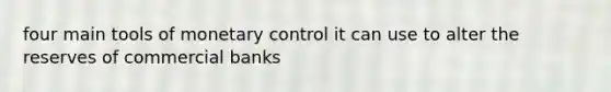 four main tools of monetary control it can use to alter the reserves of commercial banks