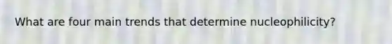 What are four main trends that determine nucleophilicity?