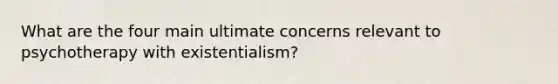 What are the four main ultimate concerns relevant to psychotherapy with existentialism?