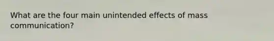 What are the four main unintended effects of mass communication?