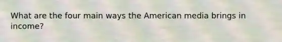 What are the four main ways the American media brings in income?