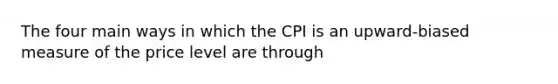 The four main ways in which the CPI is an​ upward-biased measure of the price level are through