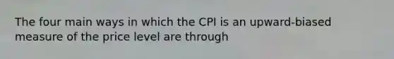 The four main ways in which the CPI is an​ upward-biased measure of the price level are through​