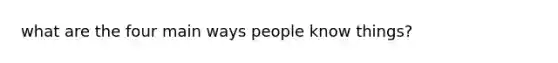 what are the four main ways people know things?