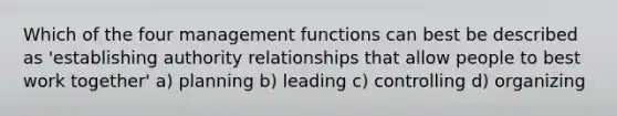 Which of the four management functions can best be described as 'establishing authority relationships that allow people to best work together' a) planning b) leading c) controlling d) organizing