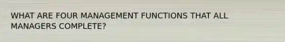 WHAT ARE FOUR MANAGEMENT FUNCTIONS THAT ALL MANAGERS COMPLETE?