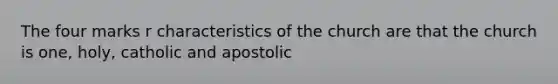 The four marks r characteristics of the church are that the church is one, holy, catholic and apostolic