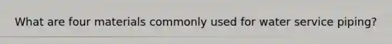 What are four materials commonly used for water service piping?