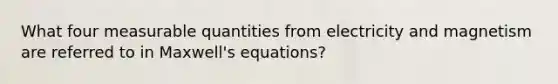 What four measurable quantities from electricity and magnetism are referred to in Maxwell's equations?