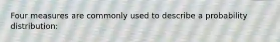 Four measures are commonly used to describe a probability distribution: