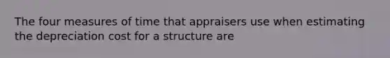 The four measures of time that appraisers use when estimating the depreciation cost for a structure are