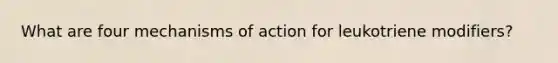 What are four mechanisms of action for leukotriene modifiers?