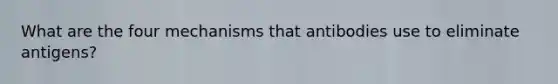 What are the four mechanisms that antibodies use to eliminate antigens?