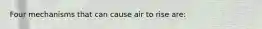 Four mechanisms that can cause air to rise are: