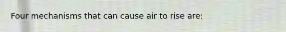 Four mechanisms that can cause air to rise are: