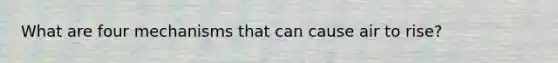 What are four mechanisms that can cause air to rise?