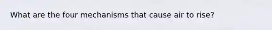 What are the four mechanisms that cause air to rise?