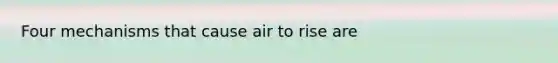 Four mechanisms that cause air to rise are