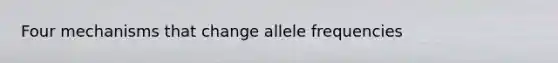 Four mechanisms that change allele frequencies
