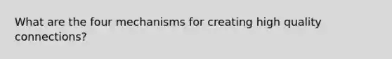 What are the four mechanisms for creating high quality connections?