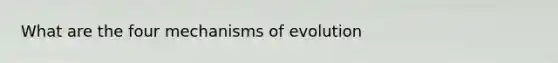 What are the four <a href='https://www.questionai.com/knowledge/ksd1BX7tH4-mechanisms-of-evolution' class='anchor-knowledge'>mechanisms of evolution</a>