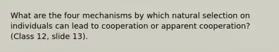 What are the four mechanisms by which natural selection on individuals can lead to cooperation or apparent cooperation? (Class 12, slide 13).