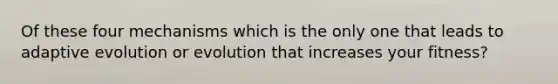 Of these four mechanisms which is the only one that leads to adaptive evolution or evolution that increases your fitness?