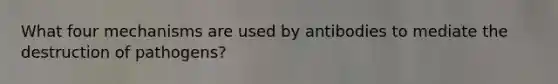 What four mechanisms are used by antibodies to mediate the destruction of pathogens?