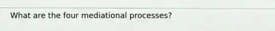 What are the four mediational processes?