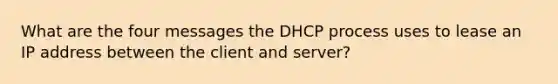 What are the four messages the DHCP process uses to lease an IP address between the client and server?