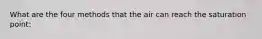 What are the four methods that the air can reach the saturation point: