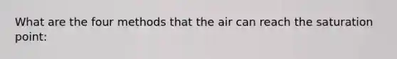 What are the four methods that the air can reach the saturation point: