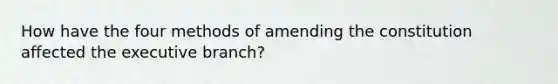 How have the four methods of amending the constitution affected the executive branch?