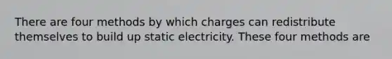 There are four methods by which charges can redistribute themselves to build up static electricity. These four methods are