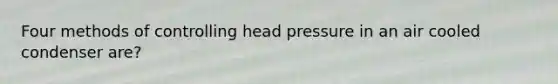 Four methods of controlling head pressure in an air cooled condenser are?