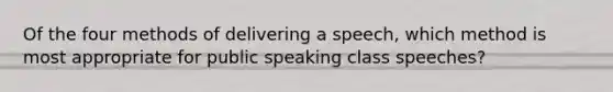 Of the four methods of delivering a speech, which method is most appropriate for public speaking class speeches?