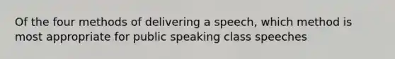 Of the four methods of delivering a speech, which method is most appropriate for public speaking class speeches