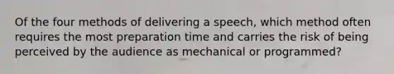 Of the four methods of delivering a speech, which method often requires the most preparation time and carries the risk of being perceived by the audience as mechanical or programmed?