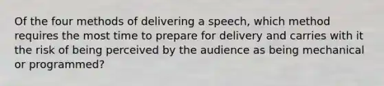 Of the four methods of delivering a speech, which method requires the most time to prepare for delivery and carries with it the risk of being perceived by the audience as being mechanical or programmed?