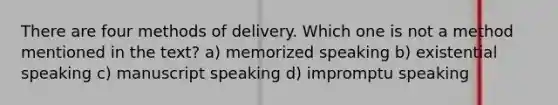 There are four methods of delivery. Which one is not a method mentioned in the text? a) memorized speaking b) existential speaking c) manuscript speaking d) impromptu speaking