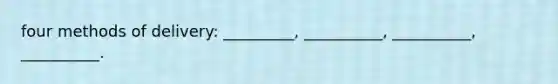 four methods of delivery: _________, __________, __________, __________.