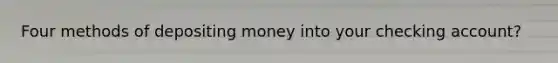 Four methods of depositing money into your checking account?